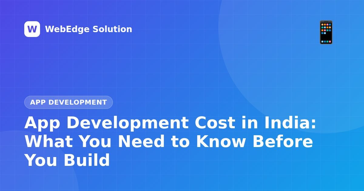 App Development Cost in India: What You Need to Know Before You Build – App Development guide by WebEdge Solution
