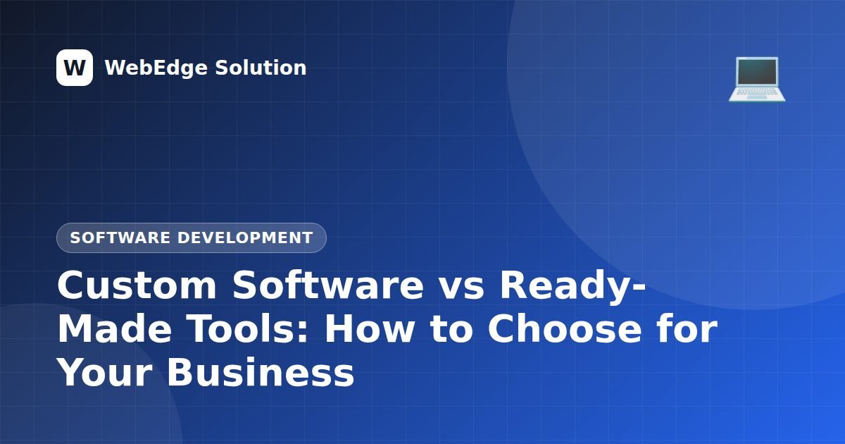 Custom Software vs Ready-Made Tools: How to Choose for Your Business – Software Development guide by WebEdge Solution